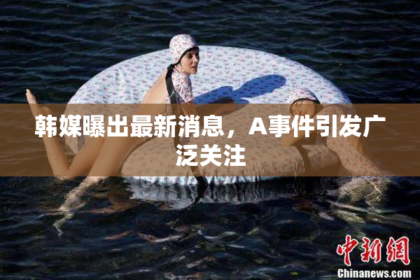 韩媒曝出最新消息，A事件引发广泛关注