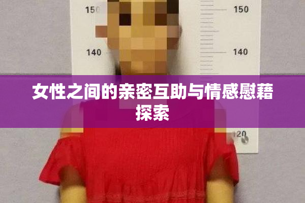 女性之间的亲密互助与情感慰藉探索