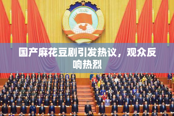 国产麻花豆剧引发热议，观众反响热烈
