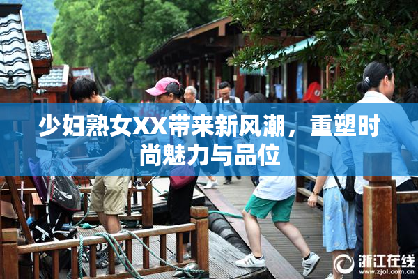 少妇熟女XX带来新风潮，重塑时尚魅力与品位