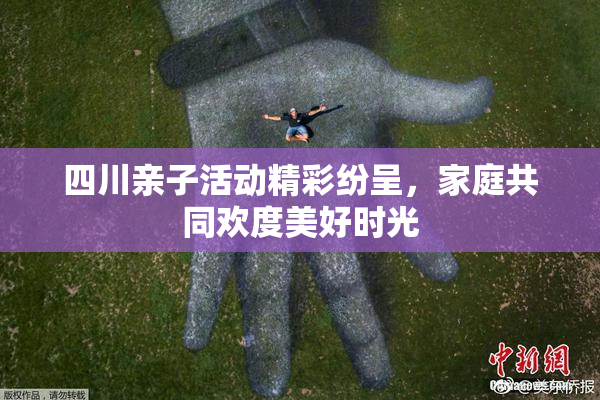 四川亲子活动精彩纷呈，家庭共同欢度美好时光