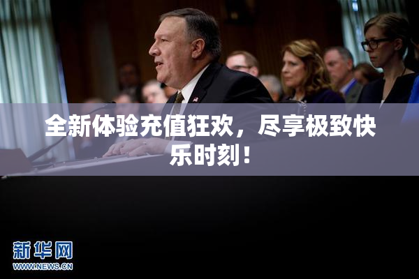全新体验充值狂欢，尽享极致快乐时刻！