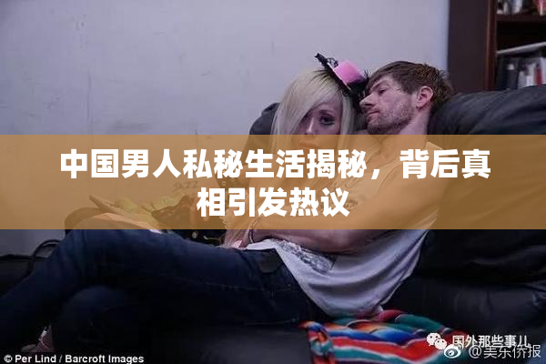 中国男人私秘生活揭秘，背后真相引发热议