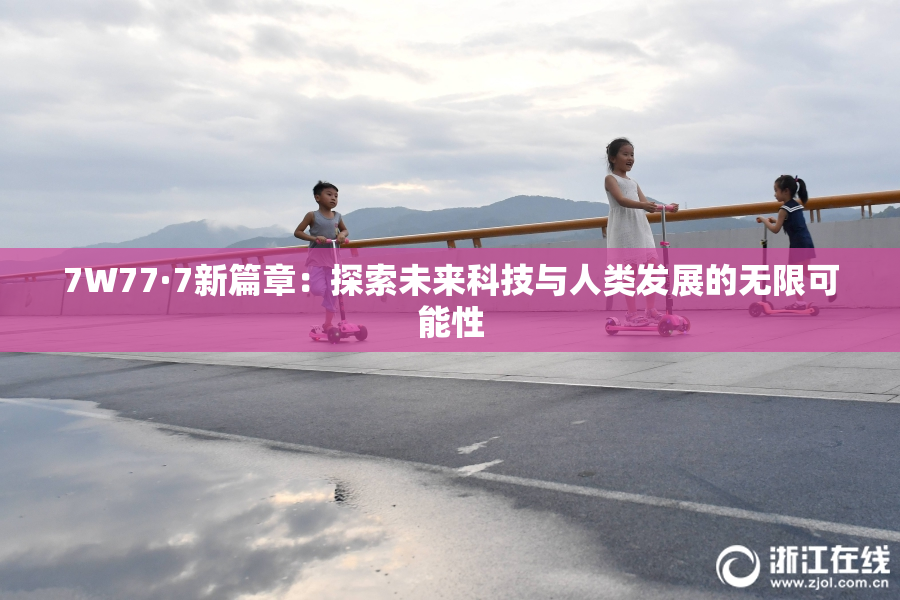 7W77·7新篇章：探索未来科技与人类发展的无限可能性