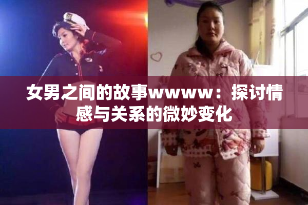 女男之间的故事wwww：探讨情感与关系的微妙变化